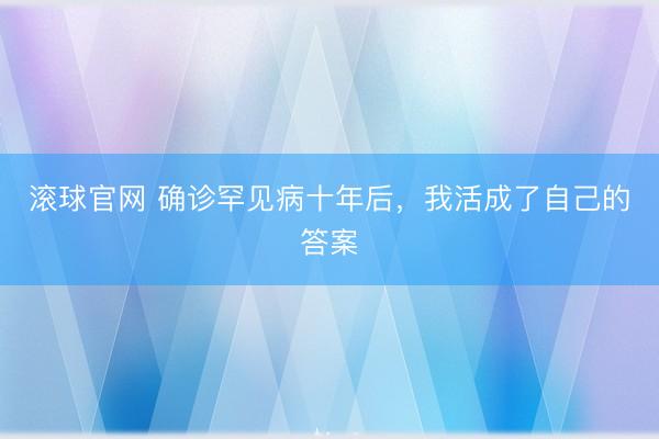 滚球官网 确诊罕见病十年后，我活成了自己的答案