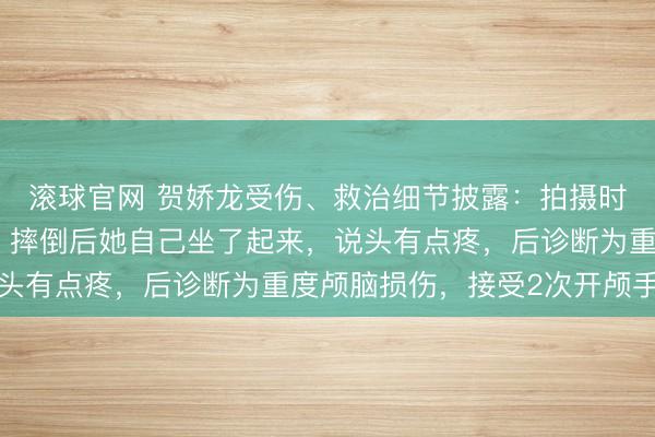 滚球官网 贺娇龙受伤、救治细节披露：拍摄时马疑受惊吓冲了出去，摔倒后她自己坐了起来，说头有点疼，后诊断为重度颅脑损伤，接受2次开颅手术