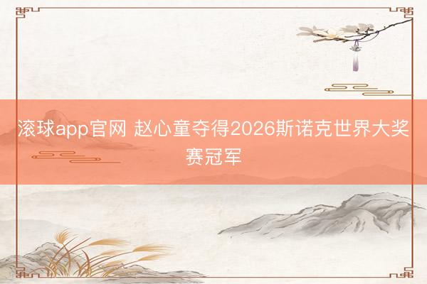 滚球app官网 赵心童夺得2026斯诺克世界大奖赛冠军