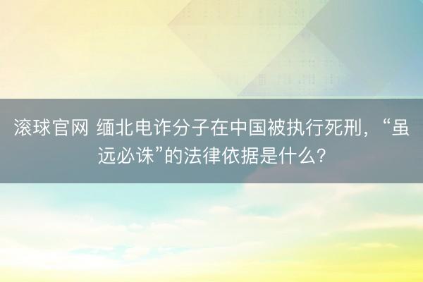 滚球官网 缅北电诈分子在中国被执行死刑，“虽远必诛”的法律依据是什么？