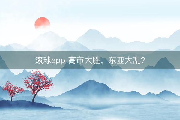 滚球app 高市大胜,东亚大乱?