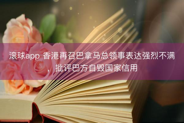 滚球app 香港再召巴拿马总领事表达强烈不满,批评巴方自毁国家信用