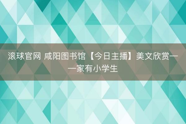 滚球官网 咸阳图书馆【今日主播】美文欣赏——家有小学生