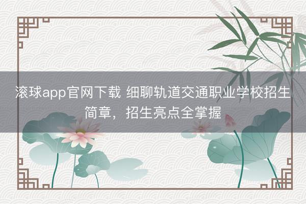 滚球app官网下载 细聊轨道交通职业学校招生简章，招生亮点全掌握