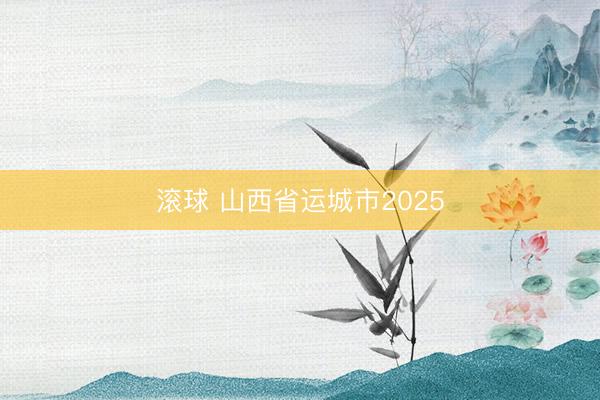 滚球 山西省运城市2025