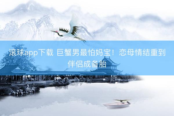 滚球app下载 巨蟹男最怕妈宝!恋母情结重到伴侣成备胎