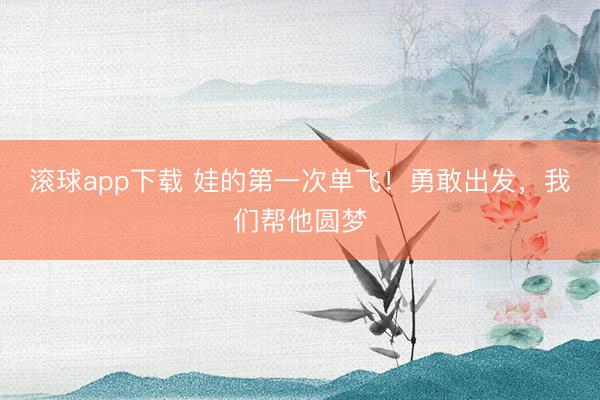 滚球app下载 娃的第一次单飞!勇敢出发,我们帮他圆梦