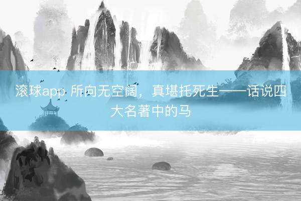 滚球app 所向无空阔，真堪托死生——话说四大名著中的马