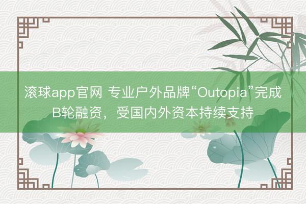 滚球app官网 专业户外品牌“Outopia”完成B轮融资，受国内外资本持续支持