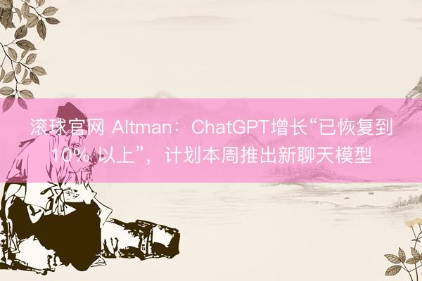 滚球官网 Altman:ChatGPT增长“已恢复到10% 以上”,计划本周推出新聊天模型