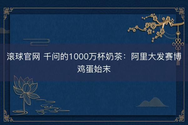 滚球官网 千问的1000万杯奶茶：阿里大发赛博鸡蛋始末