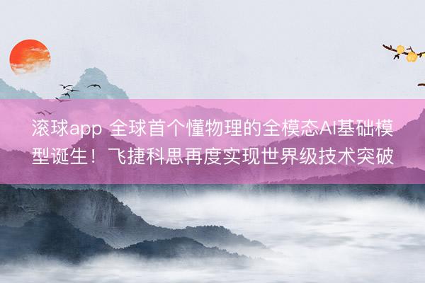 滚球app 全球首个懂物理的全模态AI基础模型诞生!飞捷科思再度实现世界级技术突破