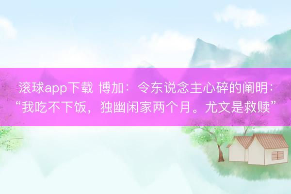 滚球app下载 博加:令东说念主心碎的阐明:“我吃不下饭,独幽闲家两个月。尤文是救赎”