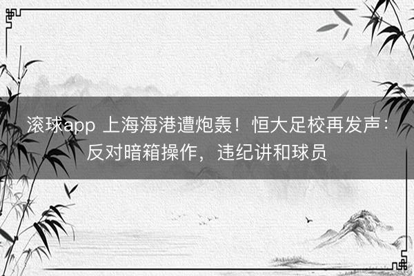 滚球app 上海海港遭炮轰!恒大足校再发声:反对暗箱操作,违纪讲和球员