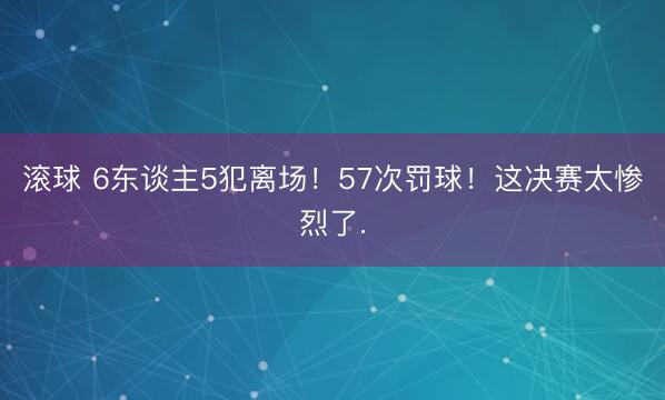 滚球 6东谈主5犯离场！57次罚球！这决赛太惨烈了.