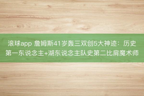 滚球app 詹姆斯41岁轰三双创5大神迹：历史第一东说念主+湖东说念主队史第二比肩魔术师