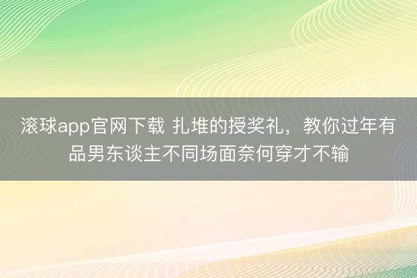 滚球app官网下载 扎堆的授奖礼,教你过年有品男东谈主不同场面奈何穿才不输
