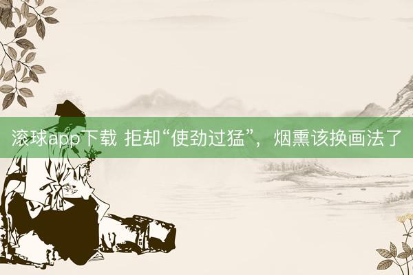 滚球app下载 拒却“使劲过猛”，烟熏该换画法了