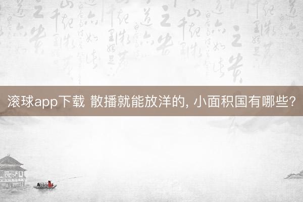 滚球app下载 散播就能放洋的， 小面积国有哪些?