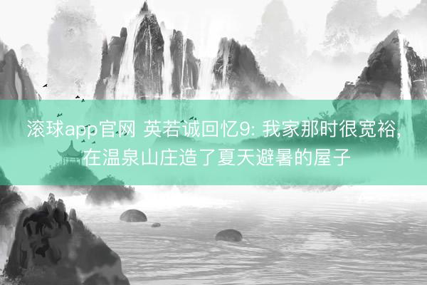 滚球app官网 英若诚回忆9: 我家那时很宽裕， 在温泉山庄造了夏天避暑的屋子