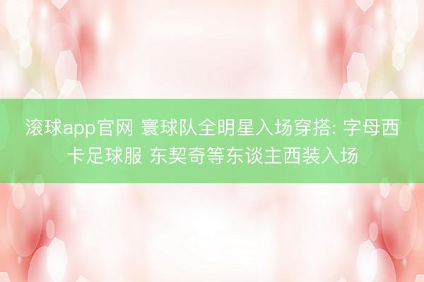 滚球app官网 寰球队全明星入场穿搭: 字母西卡足球服 东契奇等东谈主西装入场
