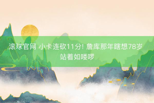 滚球官网 小卡连砍11分! 詹库那年瞎想78岁 站着如喽啰
