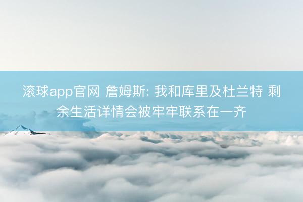 滚球app官网 詹姆斯: 我和库里及杜兰特 剩余生活详情会被牢牢联系在一齐
