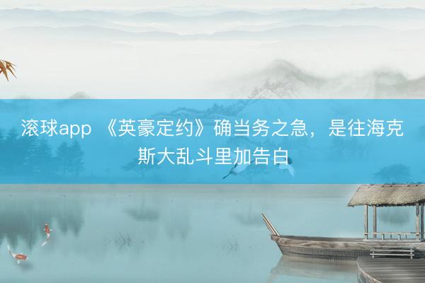 滚球app 《英豪定约》确当务之急，是往海克斯大乱斗里加告白