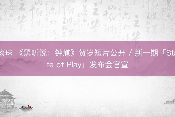 滚球 《黑听说：钟馗》贺岁短片公开 / 新一期「State of Play」发布会官宣