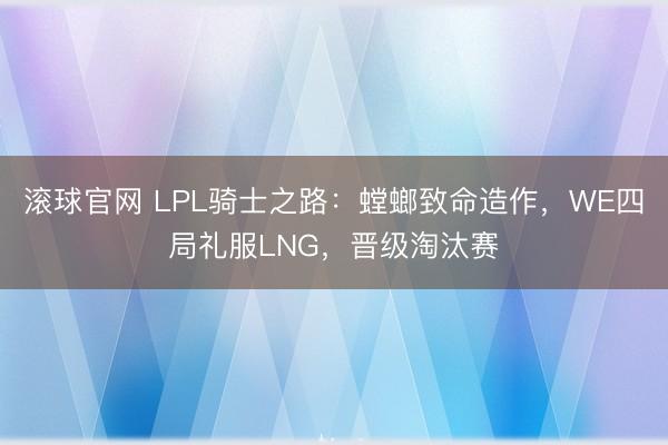 滚球官网 LPL骑士之路：螳螂致命造作，WE四局礼服LNG，晋级淘汰赛