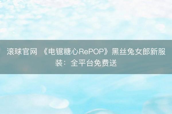 滚球官网 《电锯糖心RePOP》黑丝兔女郎新服装：全平台免费送