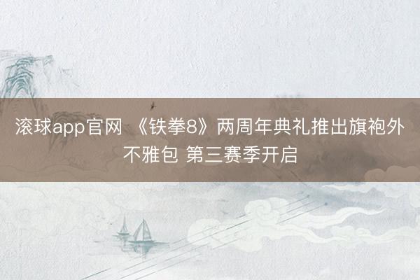 滚球app官网 《铁拳8》两周年典礼推出旗袍外不雅包 第三赛季开启