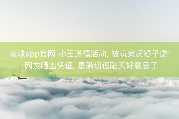 滚球app官网 小王送福活动， 被玩家质疑子虚! 网友晒出凭证， 是确切诬陷天好意思了