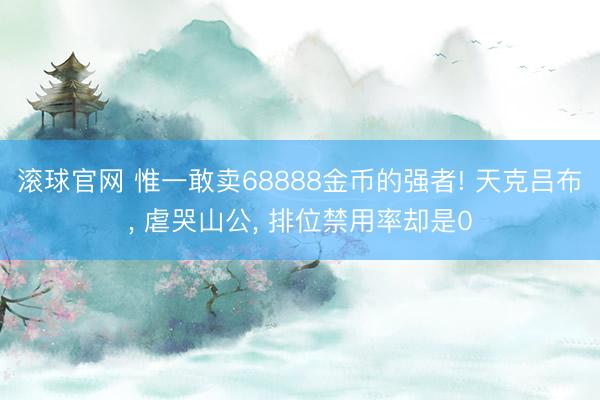 滚球官网 惟一敢卖68888金币的强者! 天克吕布, 虐哭山公, 排位禁用率却是0