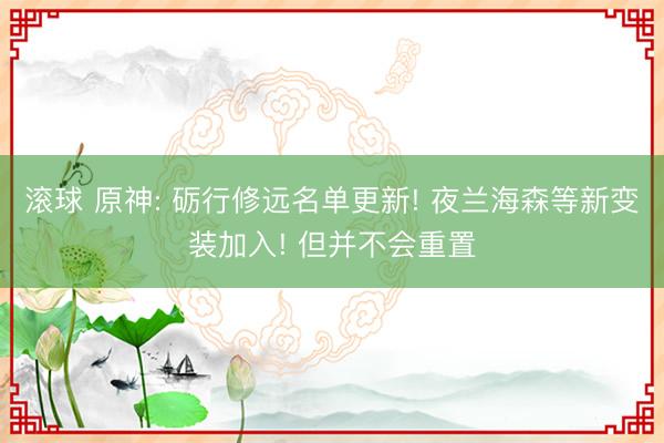滚球 原神: 砺行修远名单更新! 夜兰海森等新变装加入! 但并不会重置