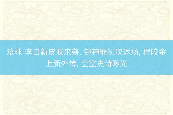 滚球 李白新皮肤来袭， 铠神罪初次返场， 程咬金上新外传， 空空史诗曝光