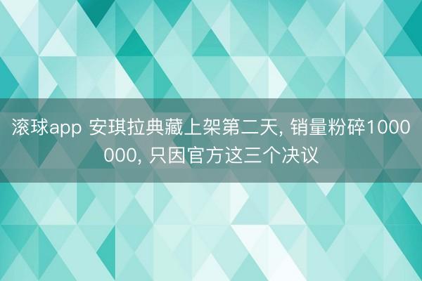 滚球app 安琪拉典藏上架第二天， 销量粉碎1000000， 只因官方这三个决议