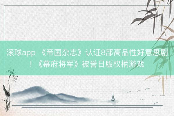 滚球app 《帝国杂志》认证8部高品性好意思剧! 《幕府将军》被誉日版权柄游戏