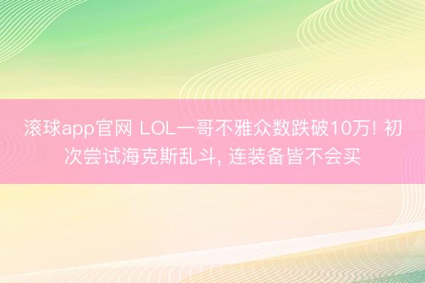 滚球app官网 LOL一哥不雅众数跌破10万! 初次尝试海克斯乱斗, 连装备皆不会买