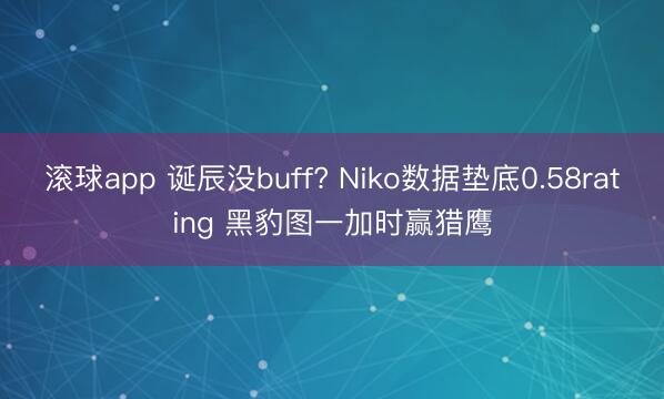 滚球app 诞辰没buff? Niko数据垫底0.58rating 黑豹图一加时赢猎鹰