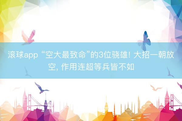 滚球app “空大最致命”的3位骁雄! 大招一朝放空, 作用连超等兵皆不如