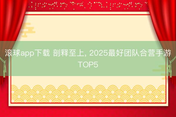 滚球app下载 剖释至上, 2025最好团队合营手游TOP5
