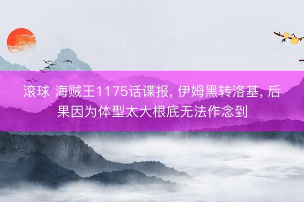滚球 海贼王1175话谍报， 伊姆黑转洛基， 后果因为体型太大根底无法作念到