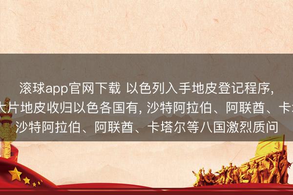 滚球app官网下载 以色列入手地皮登记程序， 将占领的巴勒斯坦大片地皮收归以色各国有， 沙特阿拉伯、阿联酋、卡塔尔等八国激烈质问