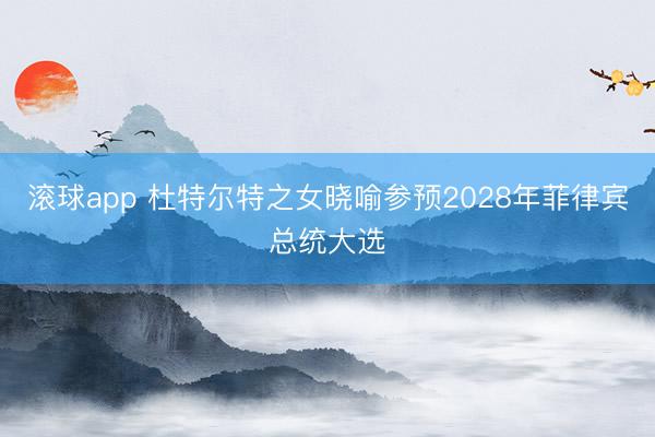 滚球app 杜特尔特之女晓喻参预2028年菲律宾总统大选