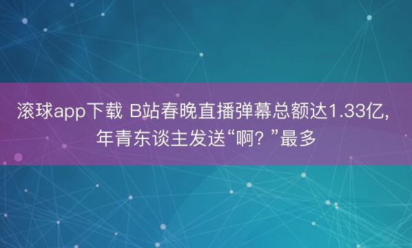 滚球app下载 B站春晚直播弹幕总额达1.33亿， 年青东谈主发送“啊? ”最多