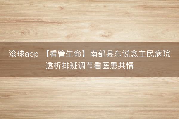 滚球app 【看管生命】南部县东说念主民病院透析排班调节看医患共情