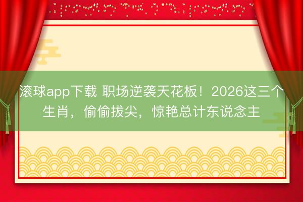 滚球app下载 职场逆袭天花板!2026这三个生肖,偷偷拔尖,惊艳总计东说念主