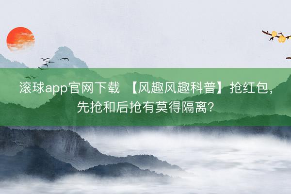 滚球app官网下载 【风趣风趣科普】抢红包,先抢和后抢有莫得隔离?