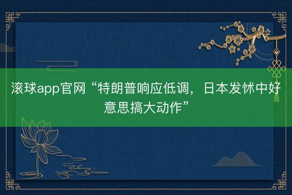 滚球app官网 “特朗普响应低调,日本发怵中好意思搞大动作”